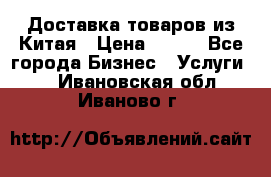 Доставка товаров из Китая › Цена ­ 100 - Все города Бизнес » Услуги   . Ивановская обл.,Иваново г.